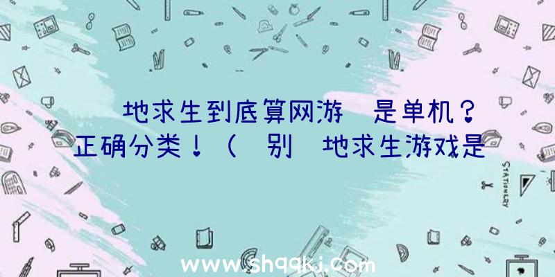 绝地求生到底算网游还是单机？正确分类！（鉴别绝地求生游戏是否为网络游戏）